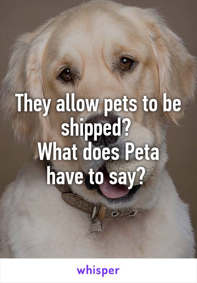 They allow pets to be shipped? 
What does Peta have to say? 