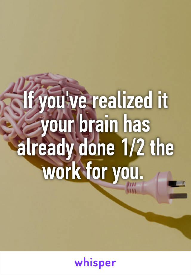 If you've realized it your brain has already done 1/2 the work for you. 