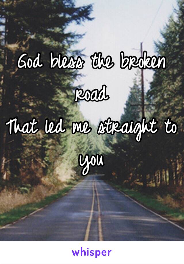 God bless the broken road
That led me straight to you 