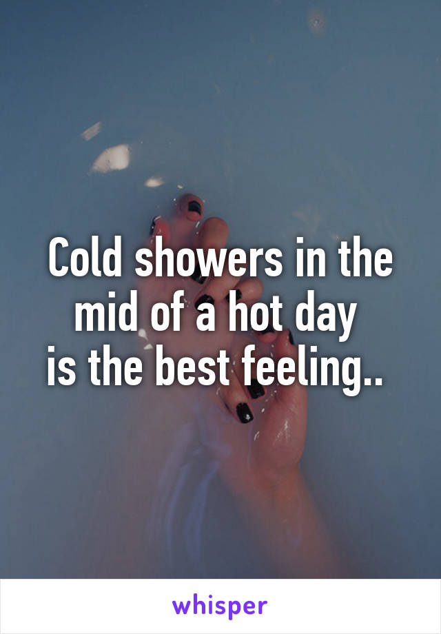 Cold showers in the mid of a hot day 
is the best feeling.. 