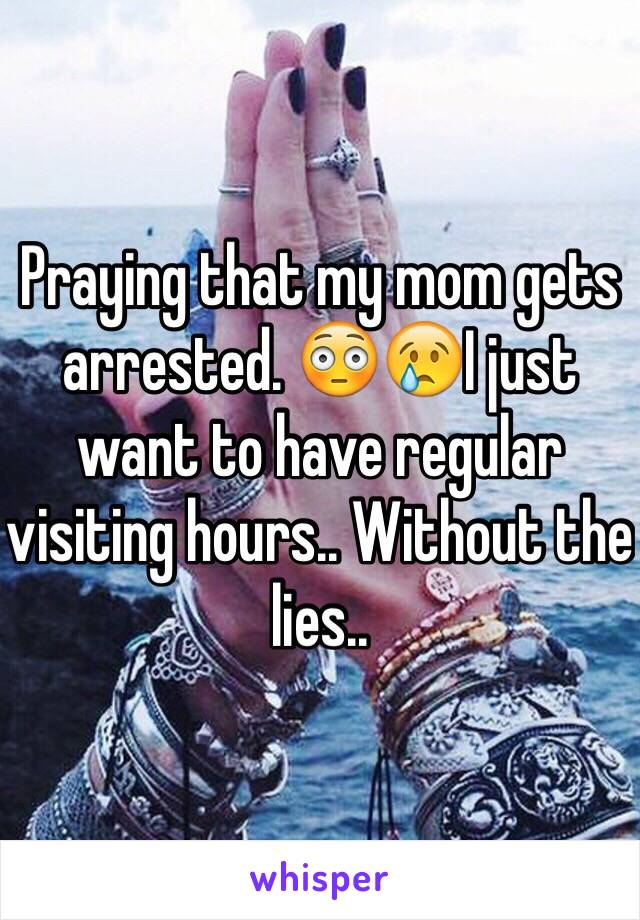 Praying that my mom gets arrested. 😳😢I just want to have regular visiting hours.. Without the lies..