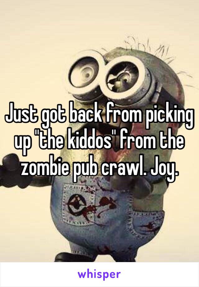 Just got back from picking up "the kiddos" from the zombie pub crawl. Joy. 