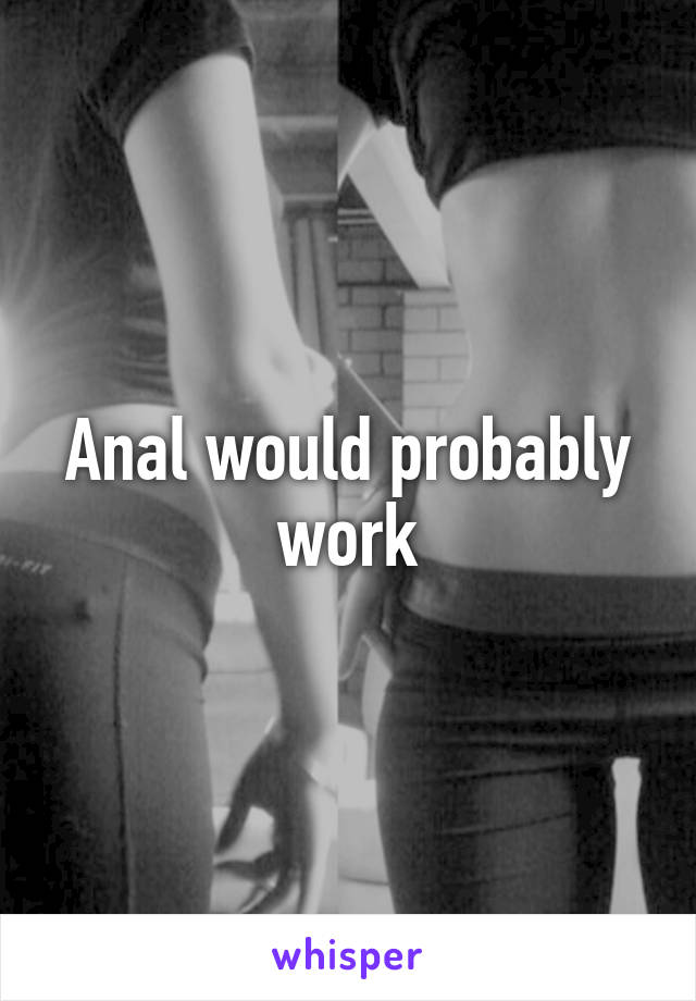 Anal would probably work