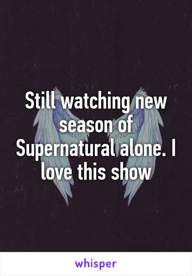 Still watching new season of Supernatural alone. I love this show