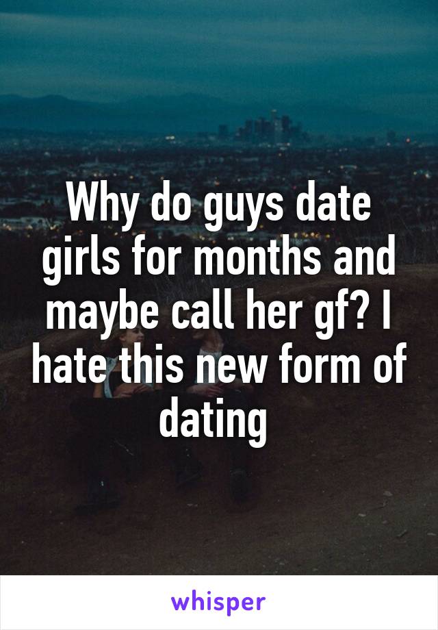 Why do guys date girls for months and maybe call her gf? I hate this new form of dating 