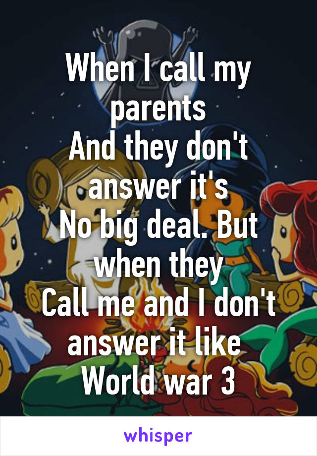 When I call my parents
And they don't answer it's
No big deal. But when they
Call me and I don't answer it like 
World war 3