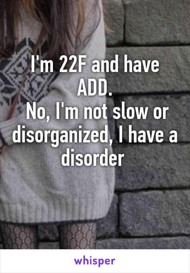 I'm 22F and have ADD.
 No, I'm not slow or disorganized, I have a disorder 

