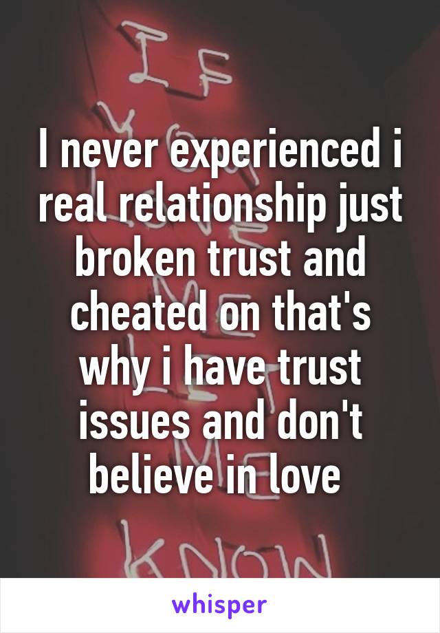 I never experienced i real relationship just broken trust and cheated on that's why i have trust issues and don't believe in love 