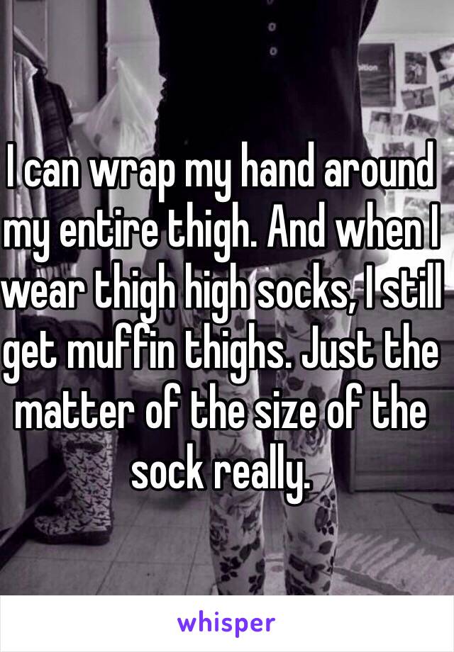 I can wrap my hand around my entire thigh. And when I wear thigh high socks, I still get muffin thighs. Just the matter of the size of the sock really. 