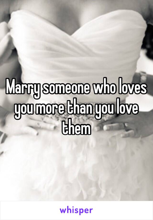 Marry someone who loves you more than you love them