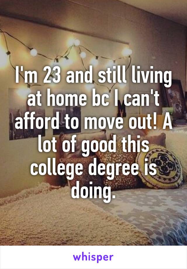 I'm 23 and still living at home bc I can't afford to move out! A lot of good this college degree is doing.