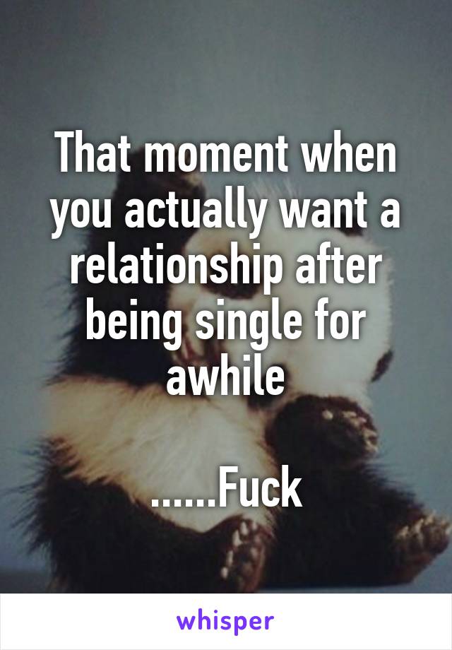 That moment when you actually want a relationship after being single for awhile

......Fuck