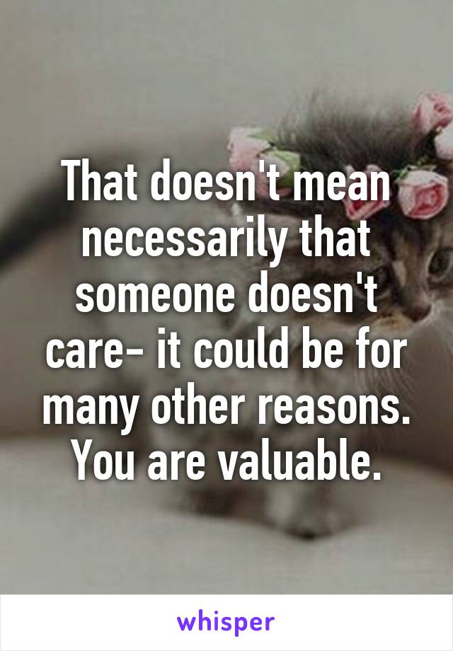 That doesn't mean necessarily that someone doesn't care- it could be for many other reasons. You are valuable.