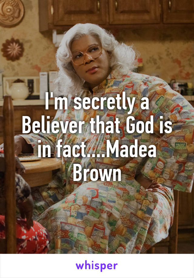 I'm secretly a Believer that God is in fact....Madea Brown