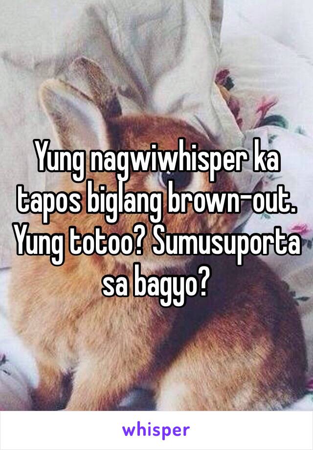 Yung nagwiwhisper ka tapos biglang brown-out. Yung totoo? Sumusuporta sa bagyo?