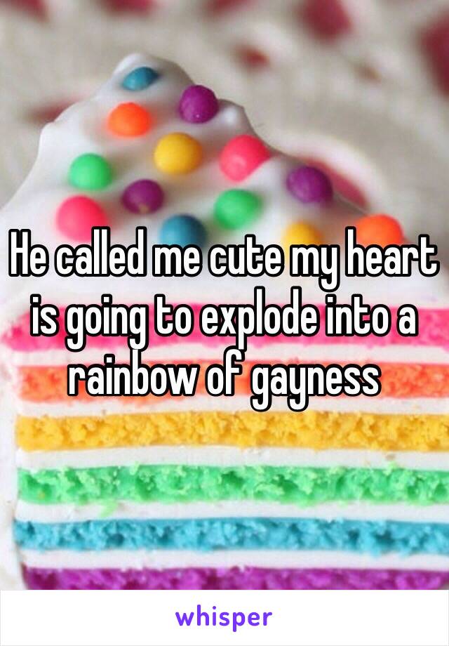 He called me cute my heart is going to explode into a rainbow of gayness