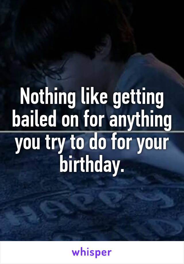 Nothing like getting bailed on for anything you try to do for your birthday.