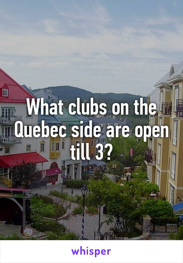 What clubs on the Quebec side are open till 3?