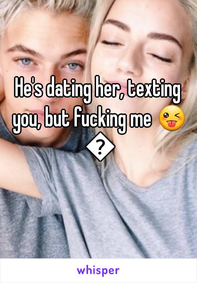 He's dating her, texting you, but fucking me 😜 😜