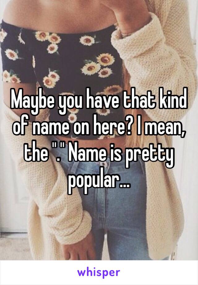 Maybe you have that kind of name on here? I mean, the "." Name is pretty popular...