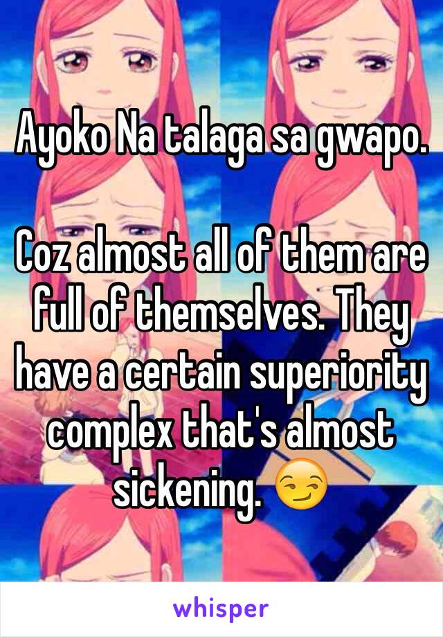 Ayoko Na talaga sa gwapo.

Coz almost all of them are full of themselves. They have a certain superiority complex that's almost sickening. 😏