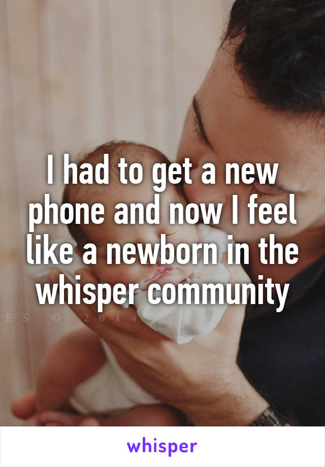 I had to get a new phone and now I feel like a newborn in the whisper community