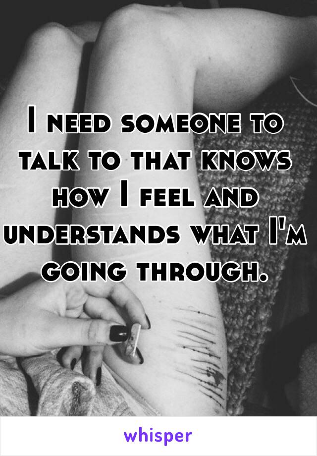 I need someone to talk to that knows how I feel and understands what I'm going through. 