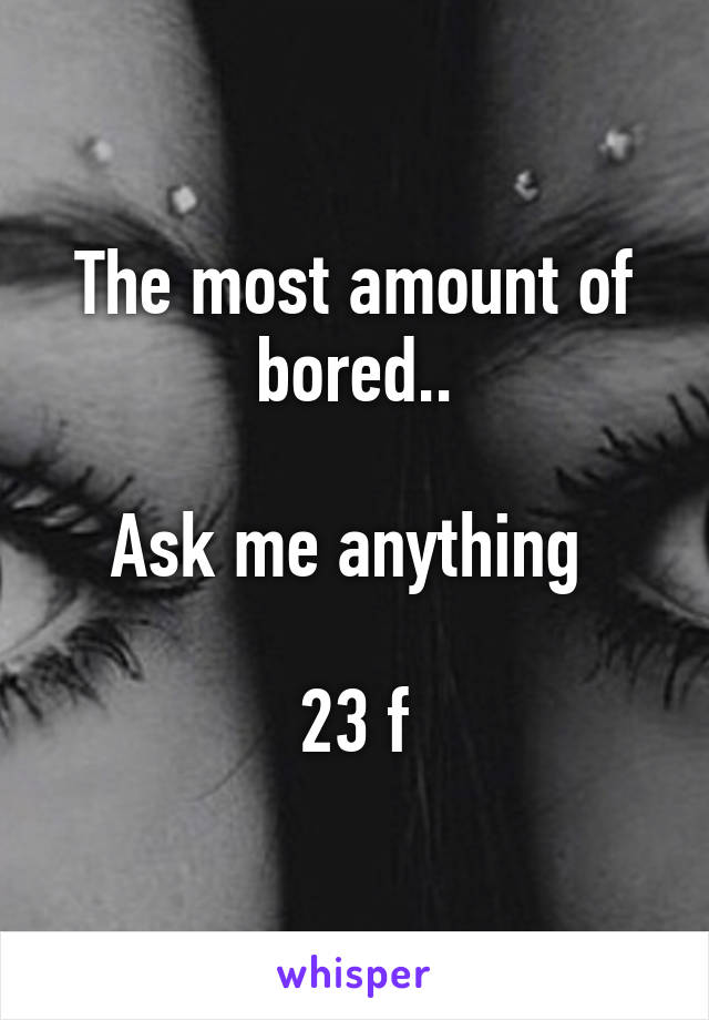 The most amount of bored..

Ask me anything 

23 f