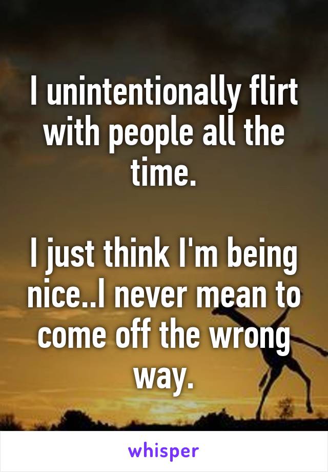 I unintentionally flirt with people all the time.

I just think I'm being nice..I never mean to come off the wrong way.