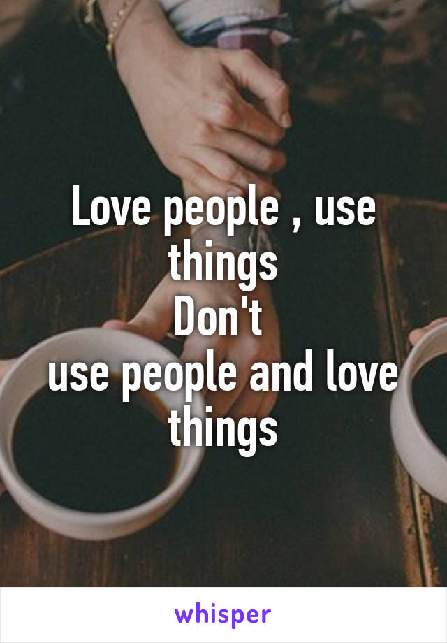 Love people , use things
Don't 
use people and love things