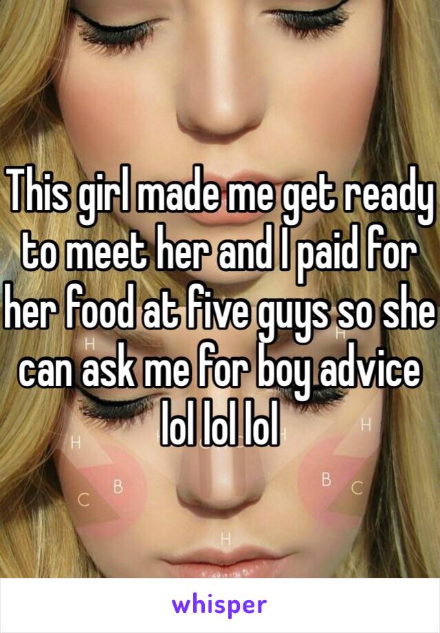 This girl made me get ready to meet her and I paid for her food at five guys so she can ask me for boy advice lol lol lol