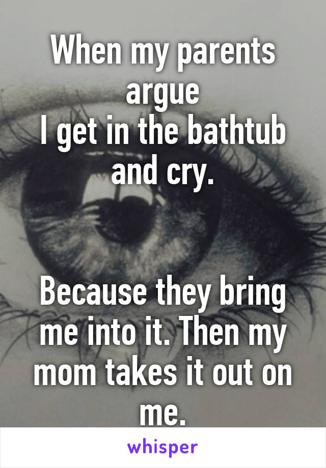 When my parents argue
I get in the bathtub and cry.


Because they bring me into it. Then my mom takes it out on me.