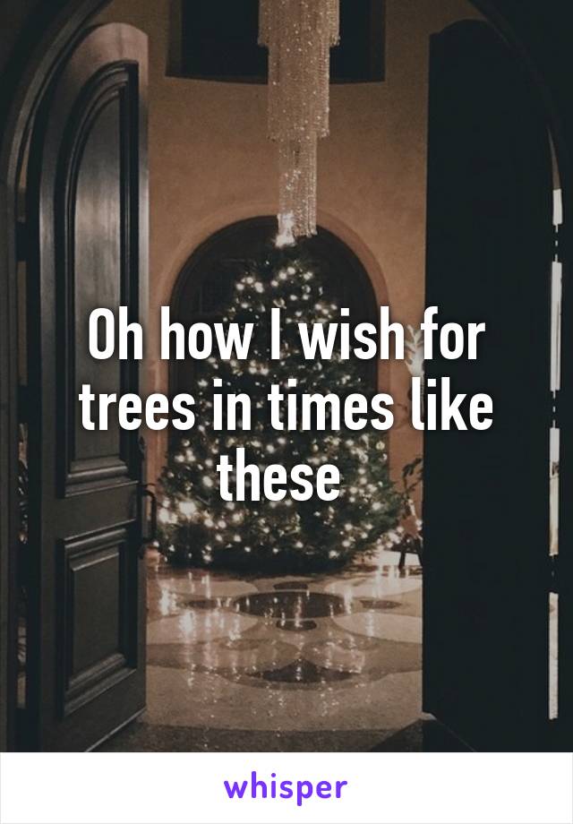 Oh how I wish for trees in times like these 