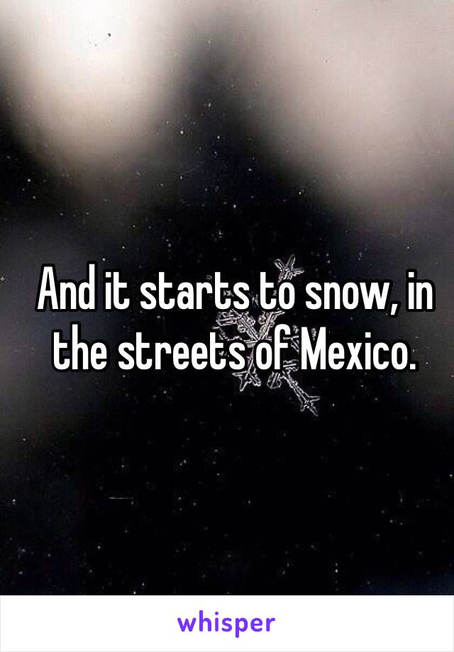 And it starts to snow, in the streets of Mexico.