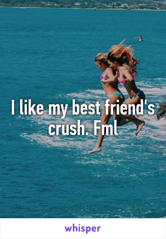 I like my best friend's crush. Fml