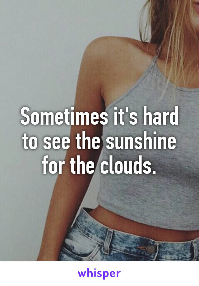 Sometimes it's hard to see the sunshine for the clouds.