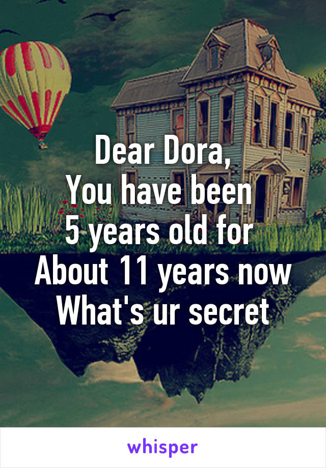 Dear Dora,
You have been 
5 years old for 
About 11 years now
What's ur secret