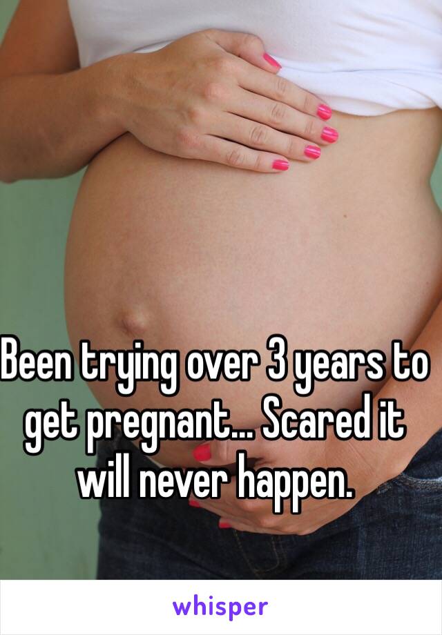 Been trying over 3 years to get pregnant... Scared it will never happen.