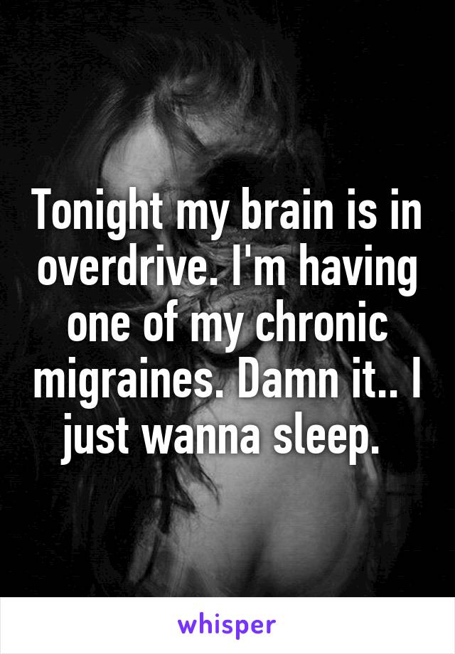 Tonight my brain is in overdrive. I'm having one of my chronic migraines. Damn it.. I just wanna sleep. 