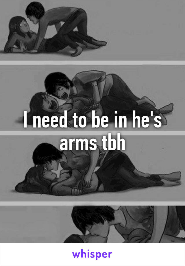 I need to be in he's arms tbh