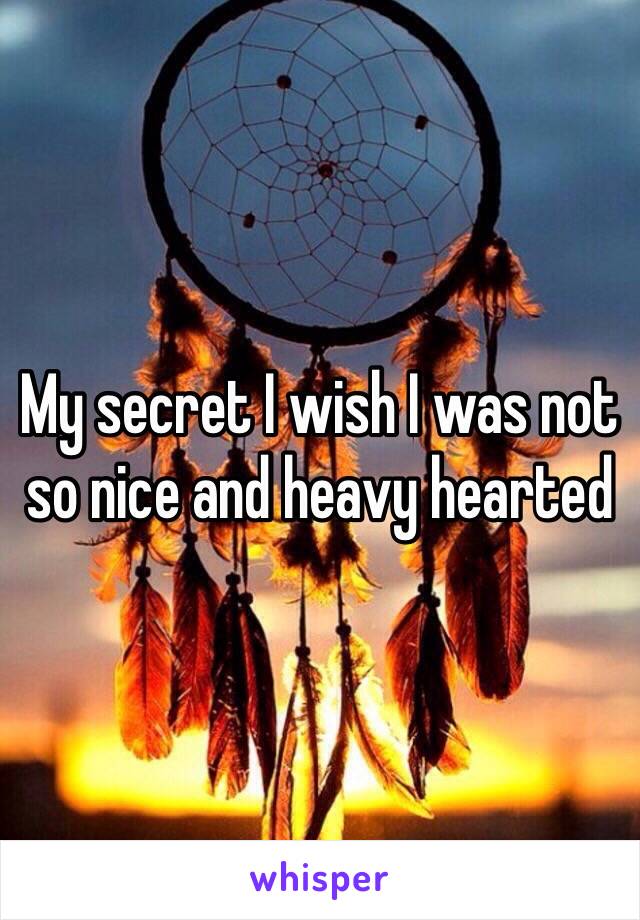 My secret I wish I was not so nice and heavy hearted 