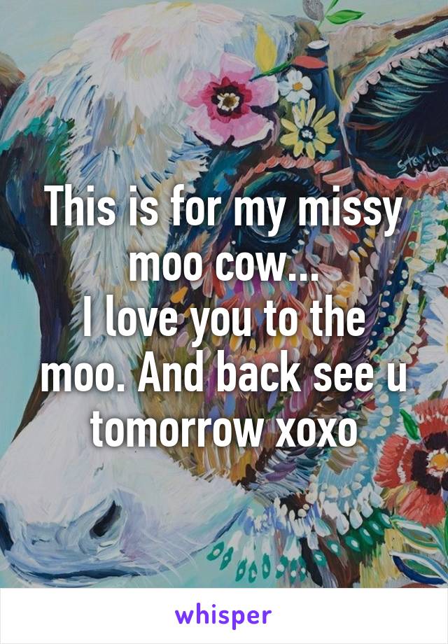 This is for my missy moo cow...
I love you to the moo. And back see u tomorrow xoxo