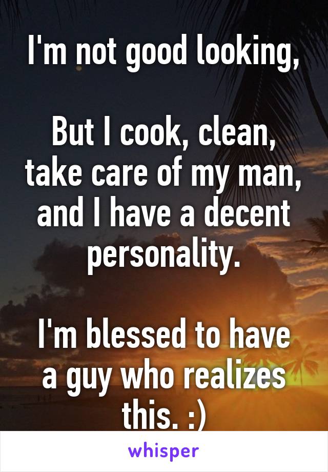 I'm not good looking,

But I cook, clean, take care of my man, and I have a decent personality.

I'm blessed to have a guy who realizes this. :)