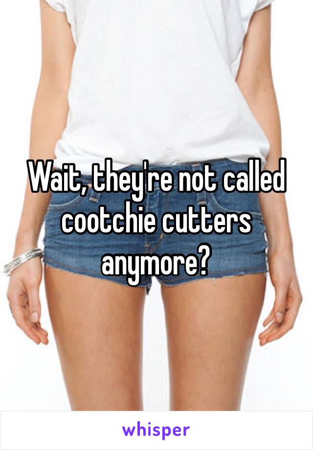 Wait, they're not called cootchie cutters anymore?