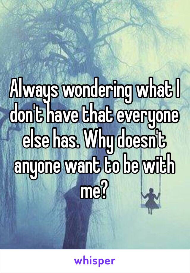 Always wondering what I don't have that everyone else has. Why doesn't anyone want to be with me?