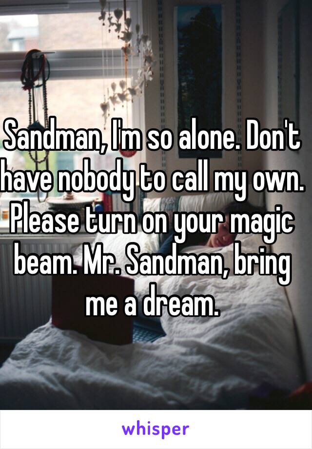 Sandman, I'm so alone. Don't have nobody to call my own. Please turn on your magic beam. Mr. Sandman, bring me a dream. 