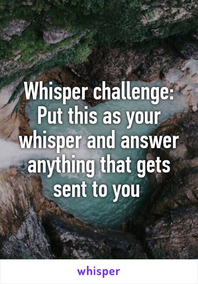 Whisper challenge: Put this as your whisper and answer anything that gets sent to you 