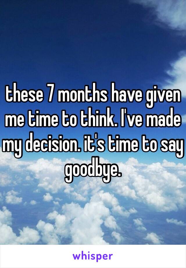 these 7 months have given me time to think. I've made my decision. it's time to say goodbye.