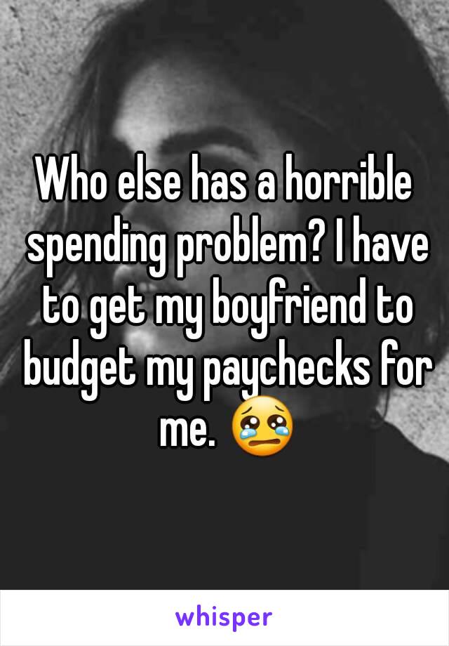 Who else has a horrible spending problem? I have to get my boyfriend to budget my paychecks for me. 😢