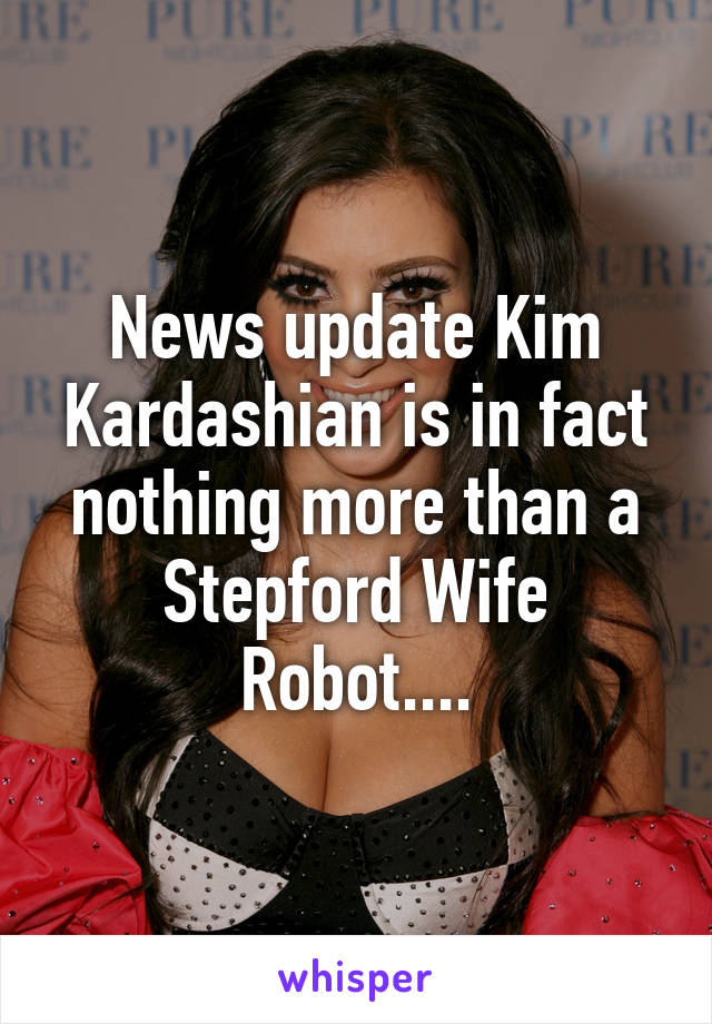 News update Kim Kardashian is in fact nothing more than a Stepford Wife Robot....